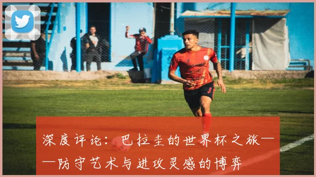 深度评论:巴拉圭的世界杯之旅——防守艺术与进攻灵感的博弈